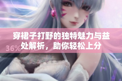 穿裙子打野的独特魅力与益处解析，助你轻松上分