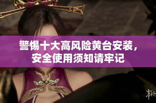 警惕十大高风险黄台安装，安全使用须知请牢记