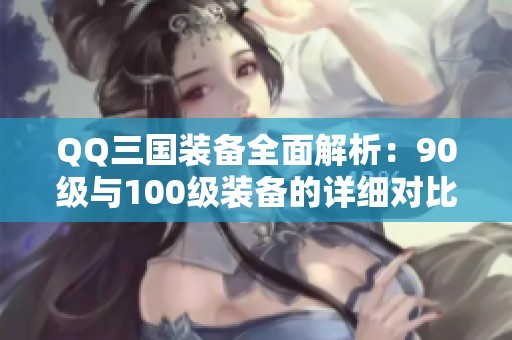 QQ三国装备全面解析：90级与100级装备的详细对比与指导分析