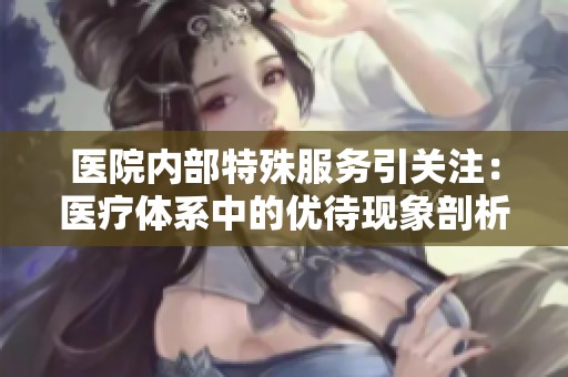 医院内部特殊服务引关注：医疗体系中的优待现象剖析