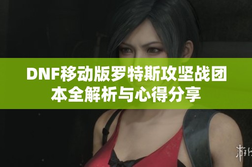 DNF移动版罗特斯攻坚战团本全解析与心得分享
