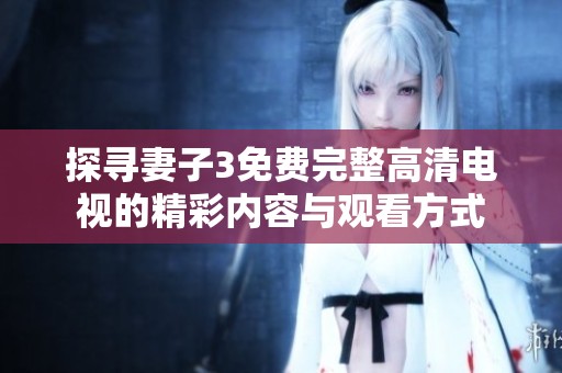 探寻妻子3免费完整高清电视的精彩内容与观看方式