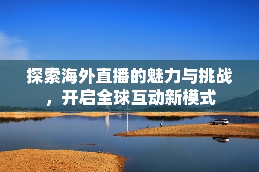 探索海外直播的魅力与挑战，开启全球互动新模式