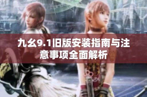 九幺9.1旧版安装指南与注意事项全面解析