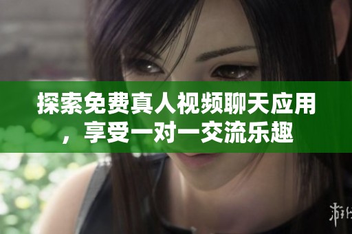探索免费真人视频聊天应用，享受一对一交流乐趣
