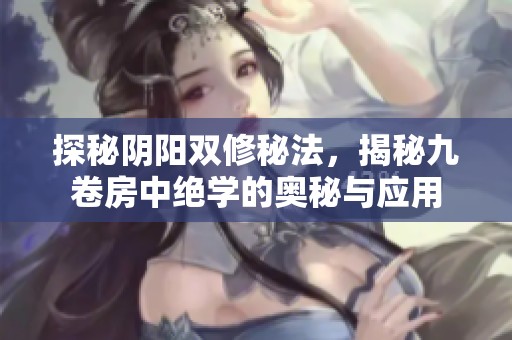 探秘阴阳双修秘法，揭秘九卷房中绝学的奥秘与应用