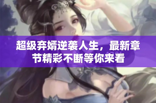 超级弃婿逆袭人生，最新章节精彩不断等你来看