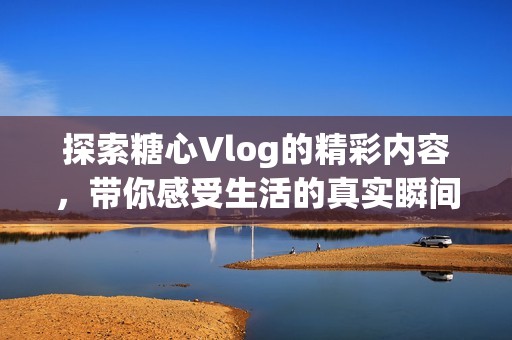 探索糖心Vlog的精彩内容，带你感受生活的真实瞬间