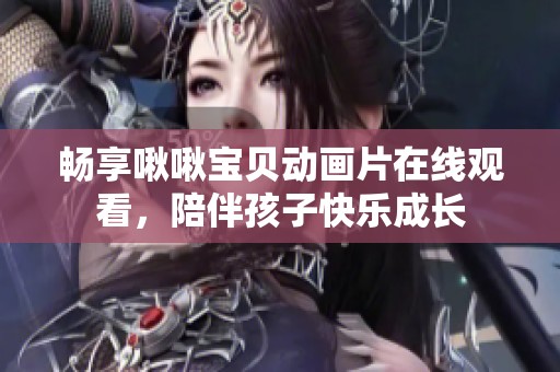 畅享啾啾宝贝动画片在线观看，陪伴孩子快乐成长