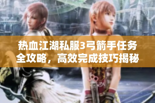 热血江湖私服3弓箭手任务全攻略，高效完成技巧揭秘