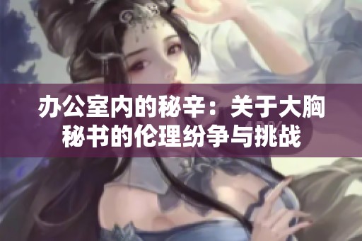 办公室内的秘辛：关于大胸秘书的伦理纷争与挑战
