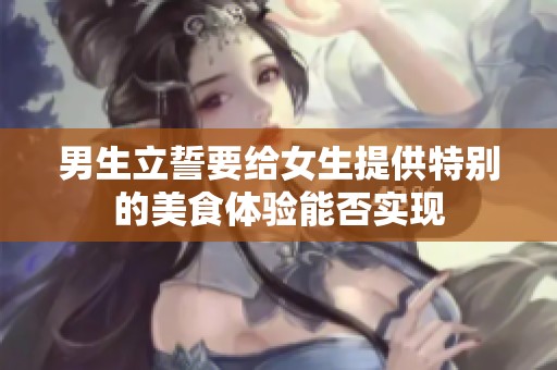 男生立誓要给女生提供特别的美食体验能否实现
