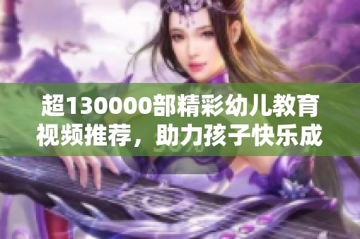 超130000部精彩幼儿教育视频推荐，助力孩子快乐成长探索！