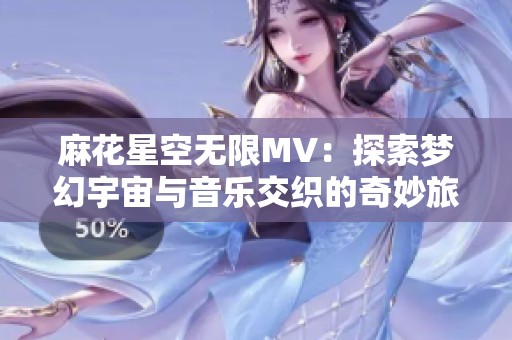 麻花星空无限MV：探索梦幻宇宙与音乐交织的奇妙旅程