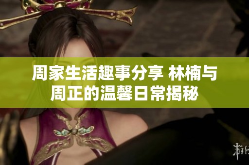 周家生活趣事分享 林楠与周正的温馨日常揭秘