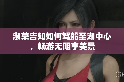 淑荣告知如何驾船至湖中心，畅游无阻享美景