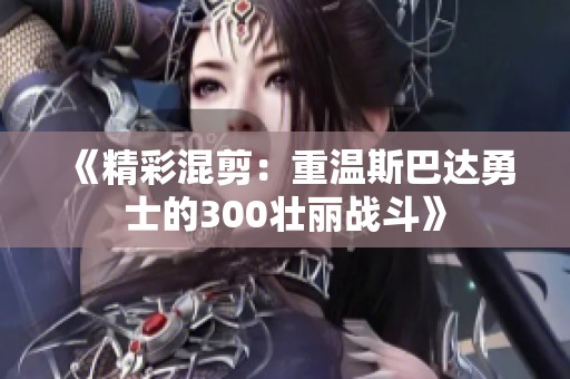 《精彩混剪：重温斯巴达勇士的300壮丽战斗》