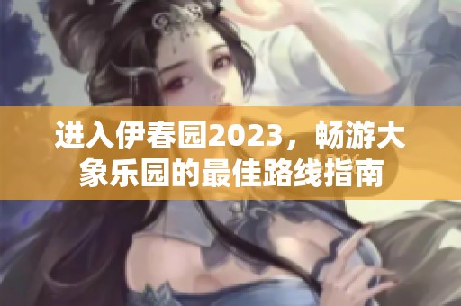 进入伊春园2023，畅游大象乐园的最佳路线指南