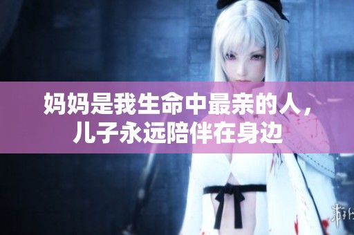 妈妈是我生命中最亲的人，儿子永远陪伴在身边