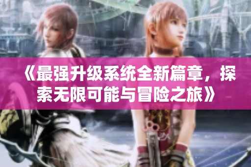 《最强升级系统全新篇章，探索无限可能与冒险之旅》