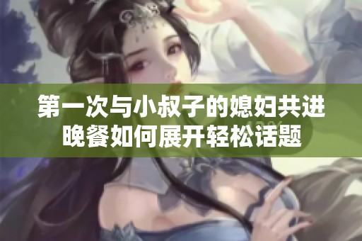 第一次与小叔子的媳妇共进晚餐如何展开轻松话题