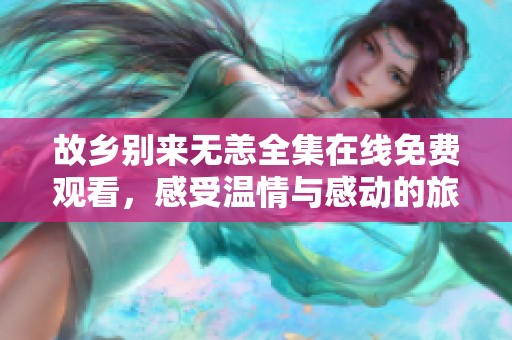 故乡别来无恙全集在线免费观看，感受温情与感动的旅程
