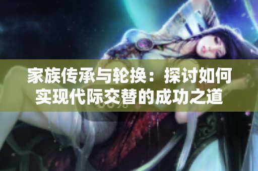 家族传承与轮换：探讨如何实现代际交替的成功之道
