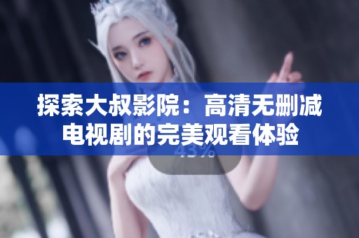 探索大叔影院：高清无删减电视剧的完美观看体验