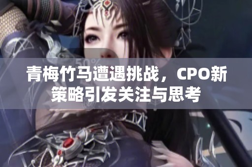 青梅竹马遭遇挑战，CPO新策略引发关注与思考