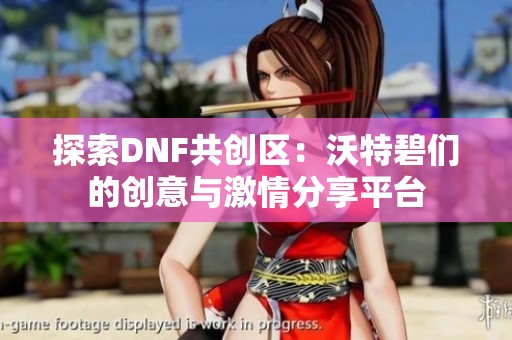 探索DNF共创区：沃特碧们的创意与激情分享平台