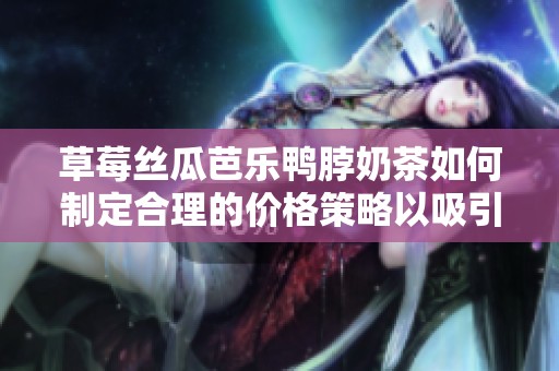 草莓丝瓜芭乐鸭脖奶茶如何制定合理的价格策略以吸引顾客