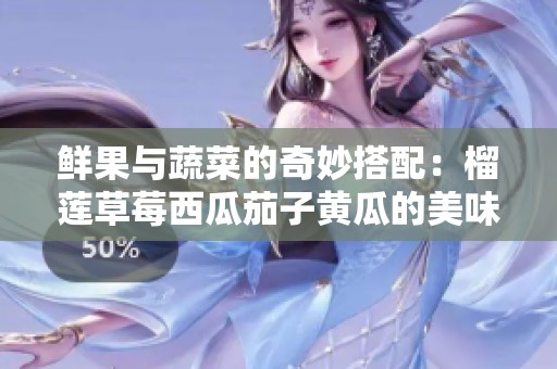 鲜果与蔬菜的奇妙搭配：榴莲草莓西瓜茄子黄瓜的美味探索