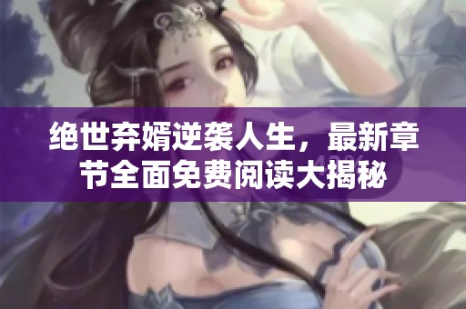 绝世弃婿逆袭人生，最新章节全面免费阅读大揭秘