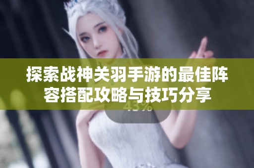 探索战神关羽手游的最佳阵容搭配攻略与技巧分享