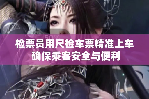 检票员用尺检车票精准上车 确保乘客安全与便利