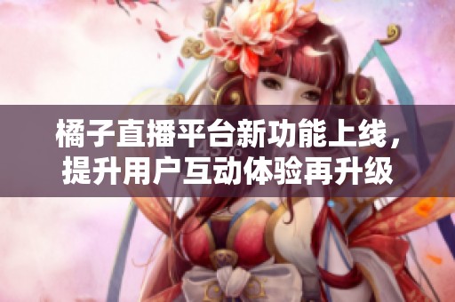 橘子直播平台新功能上线，提升用户互动体验再升级