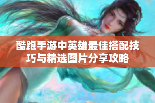 酷跑手游中英雄最佳搭配技巧与精选图片分享攻略