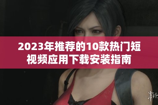 2023年推荐的10款热门短视频应用下载安装指南