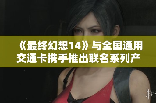 《最终幻想14》与全国通用交通卡携手推出联名系列产品正式发布