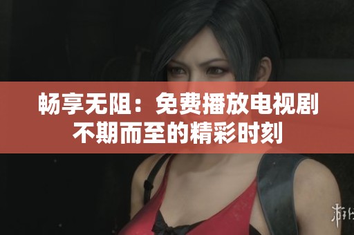 畅享无阻：免费播放电视剧不期而至的精彩时刻