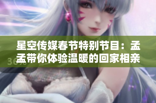 星空传媒春节特别节目：孟孟带你体验温暖的回家相亲之旅