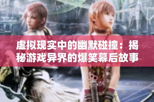 虚拟现实中的幽默碰撞：揭秘游戏异界的爆笑幕后故事