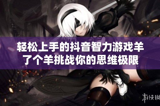 轻松上手的抖音智力游戏羊了个羊挑战你的思维极限