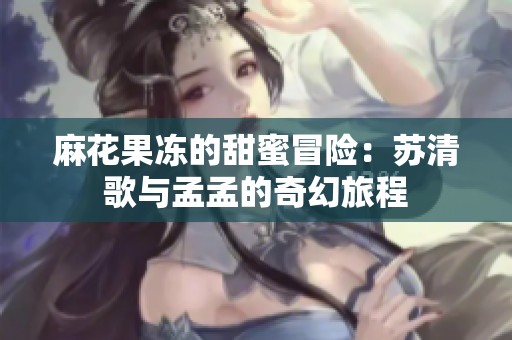 麻花果冻的甜蜜冒险：苏清歌与孟孟的奇幻旅程