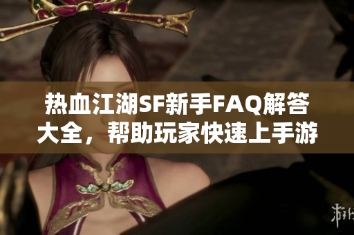 热血江湖SF新手FAQ解答大全，帮助玩家快速上手游戏技巧