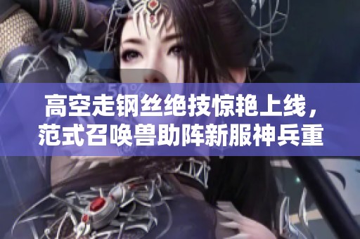 高空走钢丝绝技惊艳上线，范式召唤兽助阵新服神兵重铸