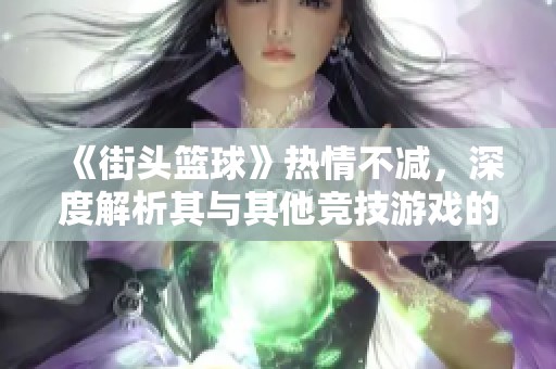 《街头篮球》热情不减，深度解析其与其他竞技游戏的优缺点对比