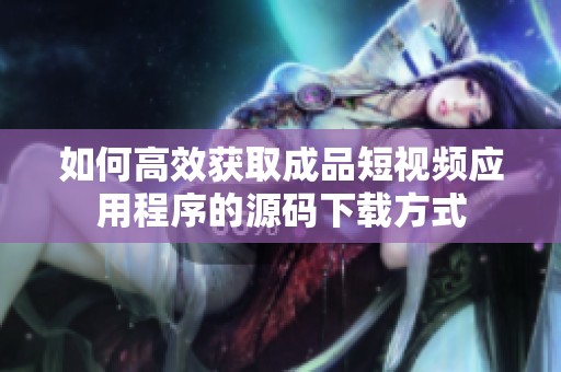 如何高效获取成品短视频应用程序的源码下载方式