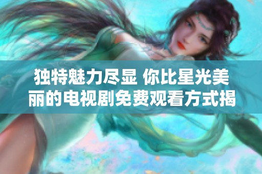 独特魅力尽显 你比星光美丽的电视剧免费观看方式揭秘