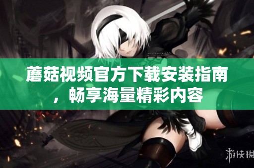 蘑菇视频官方下载安装指南，畅享海量精彩内容